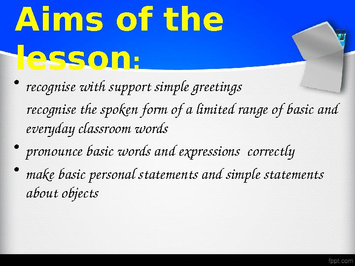 Aims of the lesson : • recognise with support simple greetings recognise the spoken form of a limited range of basic and