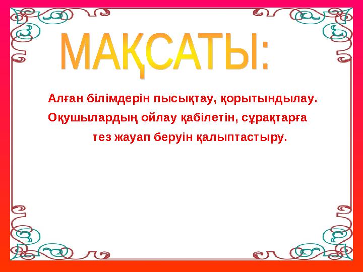 Алған білімдерін пысықтау, қорытындылау. Оқушылардың ойлау қабілетін, сұрақтарға тез жауап беруін қалыптастыру.