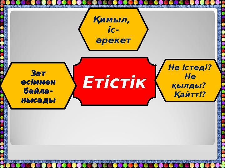 Етістік Қимыл, іс- әрекет Не істеді? Не қылды? Қайтті?Зат Зат есіммен есіммен байла-байла- нысадынысады