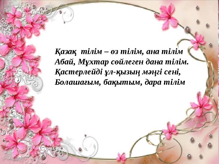 Қазақ тілім – өз тілім, ана тілім Абай, Мұхтар сөйлеген дана тілім. Қастерлейді ұл-қызың мәңгі сені,