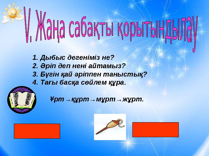 1.Дыбыс дегеніміз не? 2.Әріп деп нені айтамыз? 3.Бүгін қай әріппен таныстық? 4.Тағы басқа сөйлем құра. Ұрт→құрт→мұрт→ж