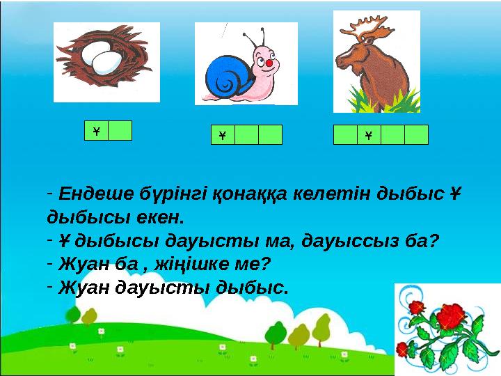 Ұ Ұ Ұ - Ендеше бүрінгі қонаққа келетін дыбыс Ұ дыбысы екен. - Ұ дыбысы дауысты ма, дауыссыз ба? - Жуан ба , жіңішке ме? - Жуан