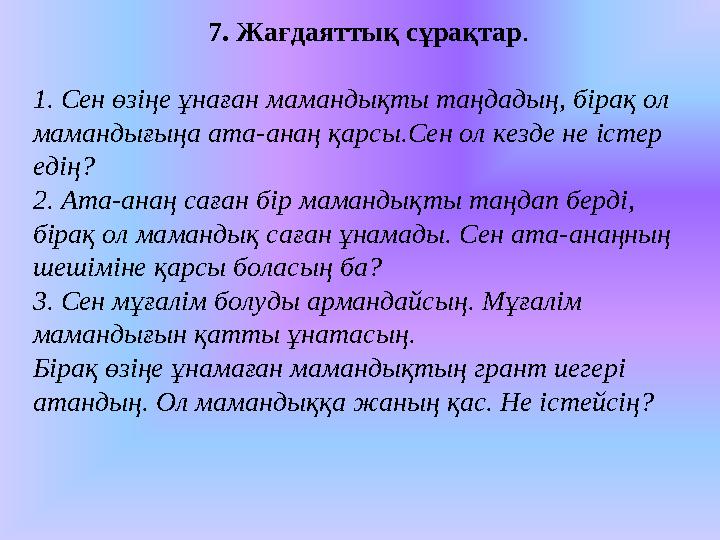 7. Жағдаяттық сұрақтар . 1. Сен өзіңе ұнаған мамандықты таңдадың, бірақ ол мамандығыңа ата-анаң қарсы.Сен ол кезде не істер ед