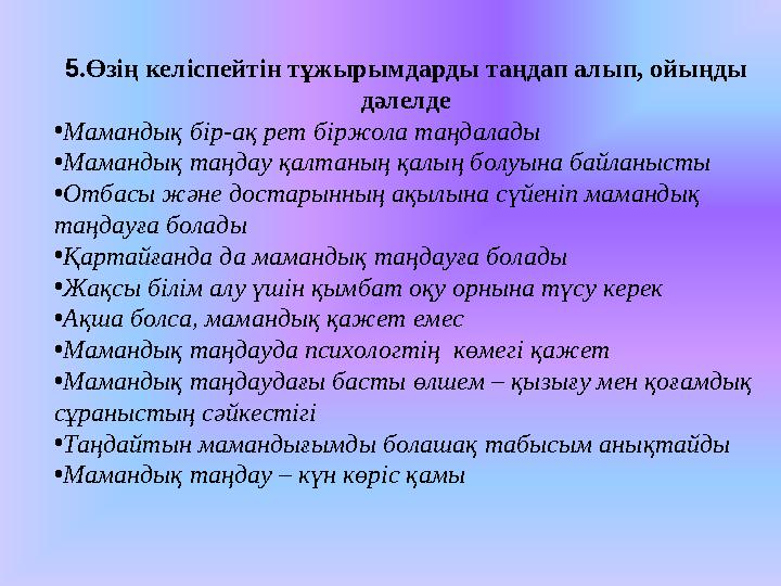 5 .Өзің келіспейтін тұжырымдарды таңдап алып, ойыңды дәлелде • Мамандық бір-ақ рет біржола таңдалады • Мамандық таңдау қалтаның