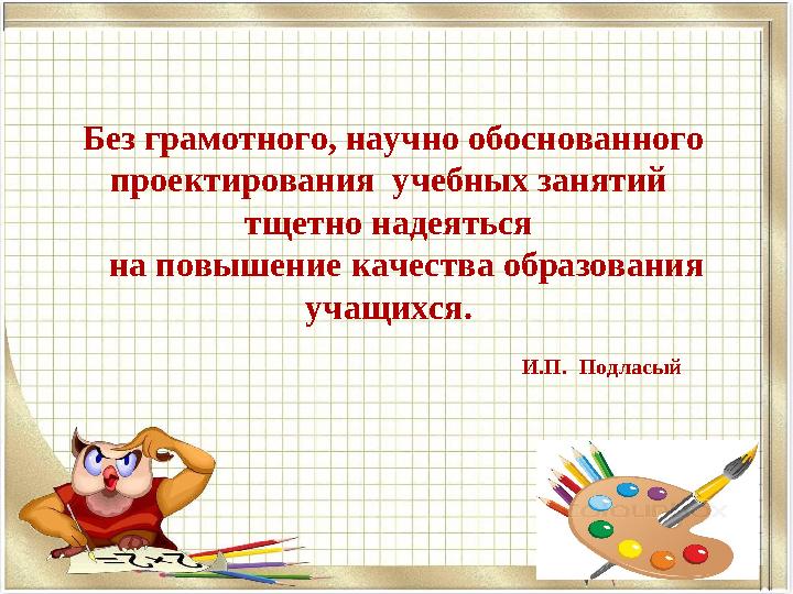 Без грамотного, научно обоснованного проектирования учебных занятий тщетно надеяться на повышение качества образования