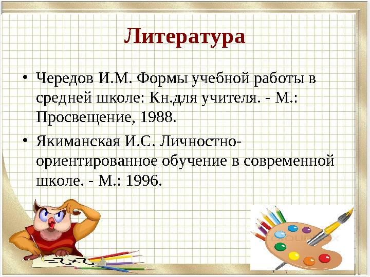 Литература • Чередов И.М. Формы учебной работы в средней школе: Кн.для учителя. - М.: Просвещение, 1988. • Якиманская И.С. Лич