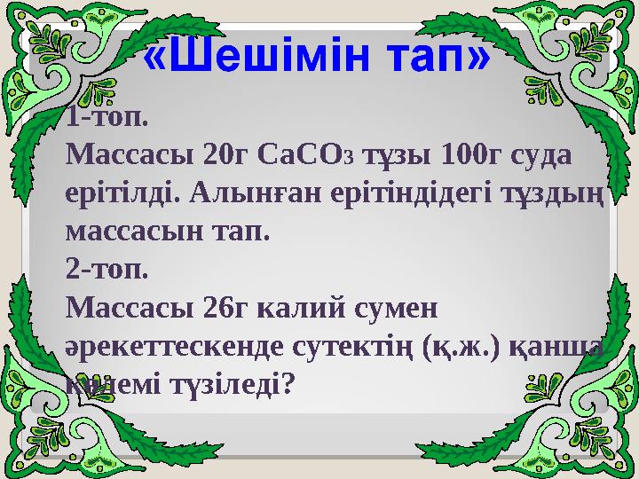 1-топ. Массасы 20г СаСО3 тұзы 100г суда ерітілді. Алынған ерітіндідегі тұздың массасын тап. 2-топ. Массасы 26г калий сумен ә