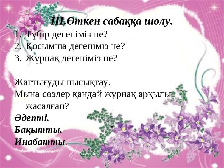 ІІІ.Өткен сабаққа шолу. 1.Түбір дегеніміз не? 2.Қосымша дегеніміз не? 3.Жұрнақ дегеніміз не? Жаттығуды пысықтау. Мына сөздер