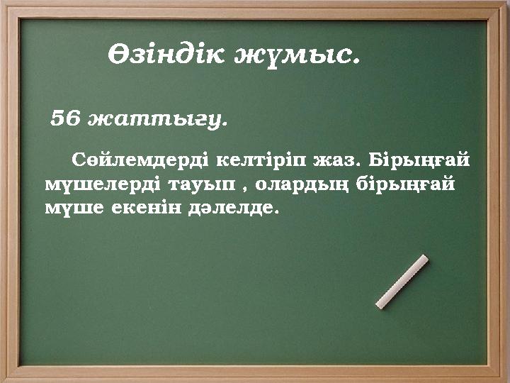 Өзіндік жүмыс . 56 жатты ғу. Cөйлемдерді келтіріп жаз . Бірыңғай мүшелерді тауып , олардың бірыңғай мүше екенін