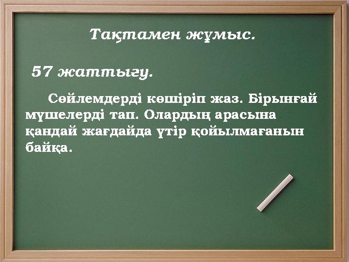 Тақтамен жұмыс . 57 жатты ғу. Сөйлемдерді көшіріп жаз . Бірынғай мүшелерді тап. Олардың арасына қандай жа