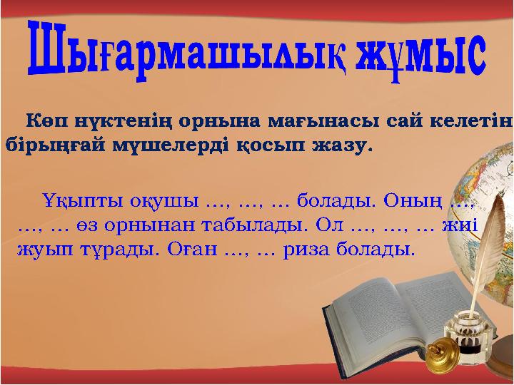 Көп нүктенің орнына мағынасы сай келетін бірыңғай мүшелерді қосып жазу . Ұқыпты оқушы …, …, … болады. Оның …, …, … өз ор