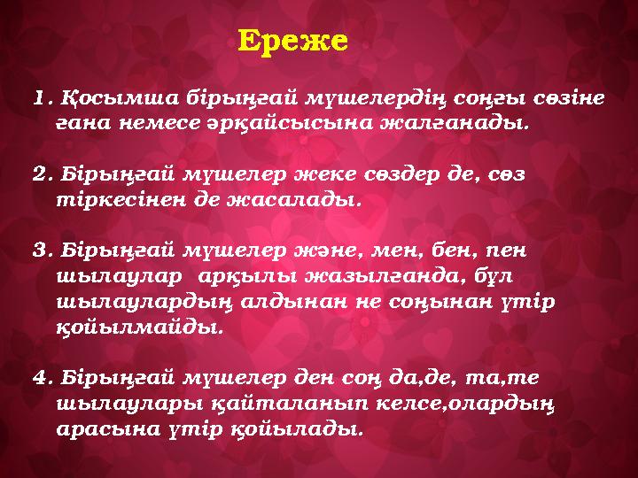 Ереже 1. Қосымша бірыңғай мүшелердің соңғы сөзіне ғана немесе әрқайсысына жалғанады . 2. Бірыңғай мүшелер жеке сөздер де, сөз