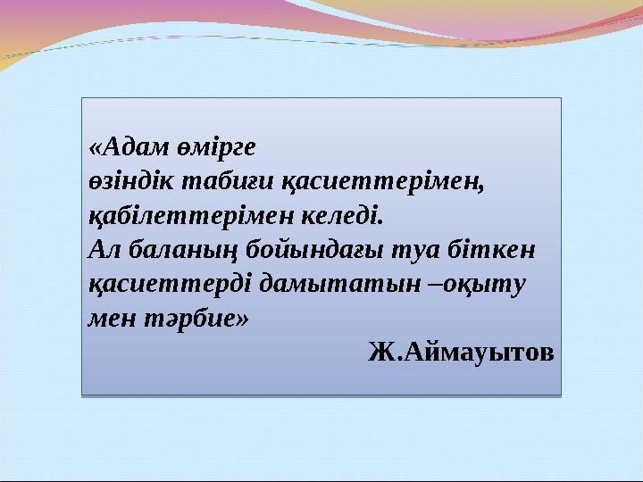 «Адам өмірге өзіндік табиғи қасиеттерімен, қабілеттерімен келеді. Ал баланың бойындағы туа біткен қасиеттерді дамытатын –оқы