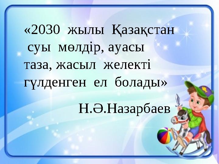 «2030 жылы Қазақстан суы мөлдір, ауасы таза, жасыл желекті гүлденген ел болады» Н.Ә.Назарбаев