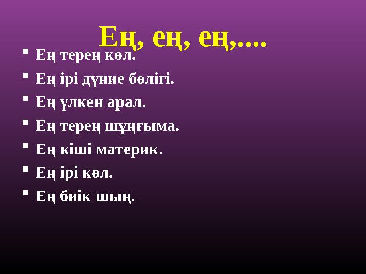 Ең, ең, ең,.... Ең терең көл. Ең ірі дүние бөлігі. Ең үлкен арал. Ең терең шұңғыма. Ең кіші материк. Ең ірі көл. Ең биік