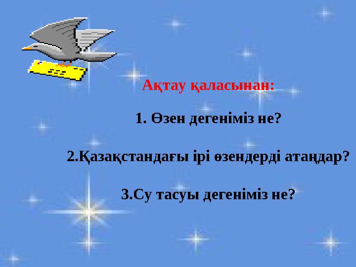 Ақтау қаласынан: 1. Өзен дегеніміз не? 2.Қазақстандағы ірі өзендерді атаңдар? 3.Су тасуы дегеніміз не?