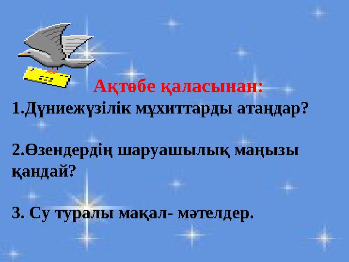 Ақтөбе қаласынан: 1.Дүниежүзілік мұхиттарды атаңдар? 2.Өзендердің шаруашылық маңызы қандай? 3. Су туралы мақал- мәтелдер.