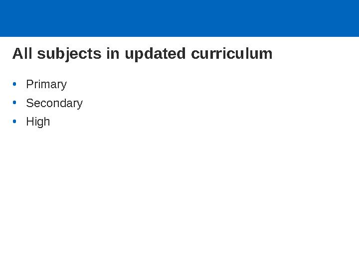 All subjects in updated curriculum •Primary •Secondary •High