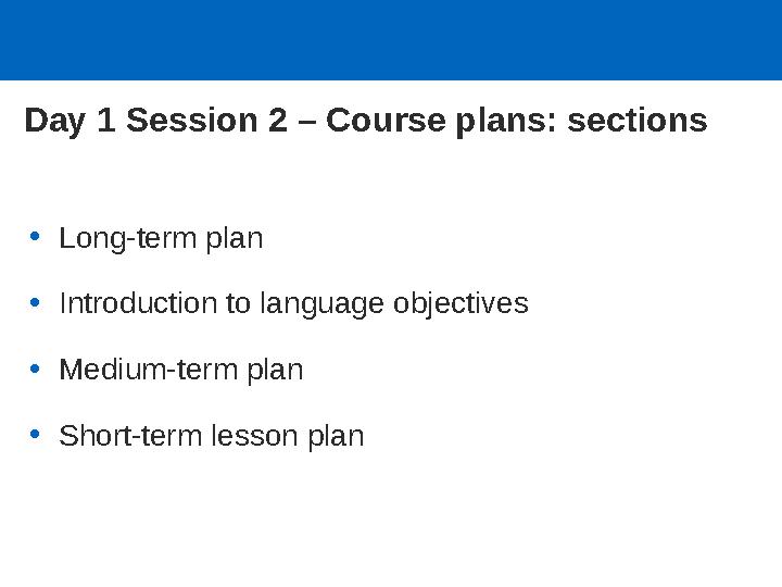 Day 1 Session 2 – Course plans: sections •Long-term plan •Introduction to language objectives •Medium-term plan •Short-term les