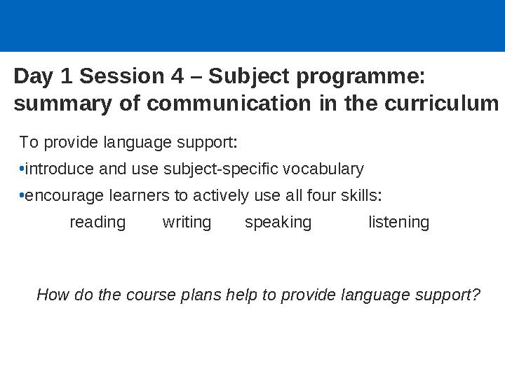 Day 1 Session 4 – Subject programme: summary of communication in the curriculum To provide language support: •introduce and use