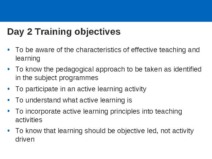 Day 2 Training objectives •To be aware of the characteristics of effective teaching and learning •To know the pedagogical appro