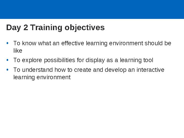 Day 2 Training objectives •To know what an effective learning environment should be like •To explore possibilities for display