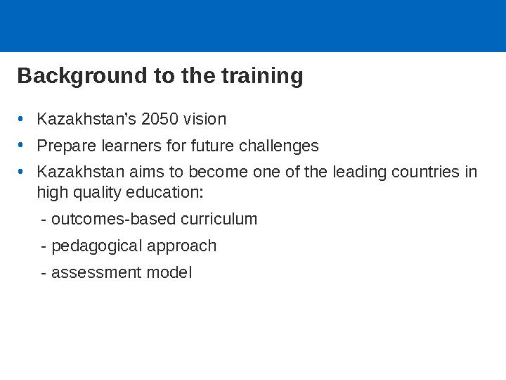 Background to the training •Kazakhstan’s 2050 vision •Prepare learners for future challenges •Kazakhstan aims to become one of