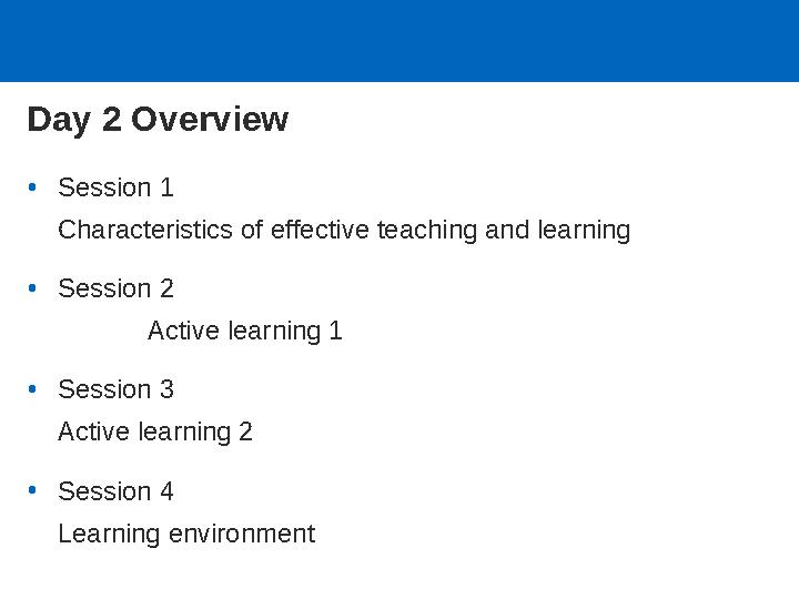 Day 2 Overview •Session 1 Characteristics of effective teaching and learning •Session 2 Active learning 1 •Session 3 Active lea