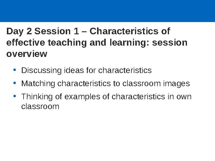 Day 2 Session 1 – Characteristics of effective teaching and learning: session overview •Discussing ideas for characteristics •