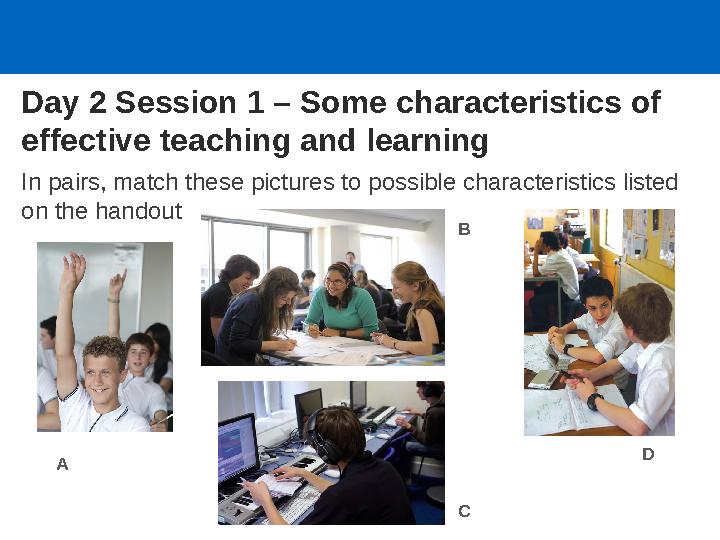 Day 2 Session 1 – Some characteristics of effective teaching and learning In pairs, match these pictures to possible characteri