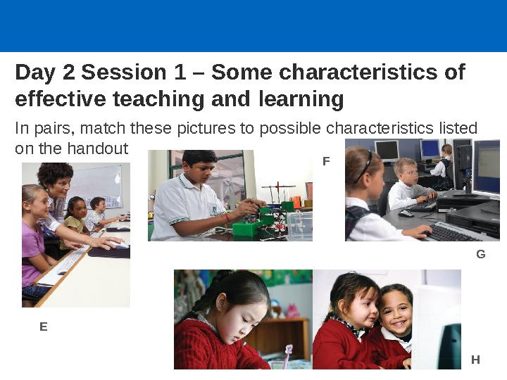 Day 2 Session 1 – Some characteristics of effective teaching and learning In pairs, match these pictures to possible characteri