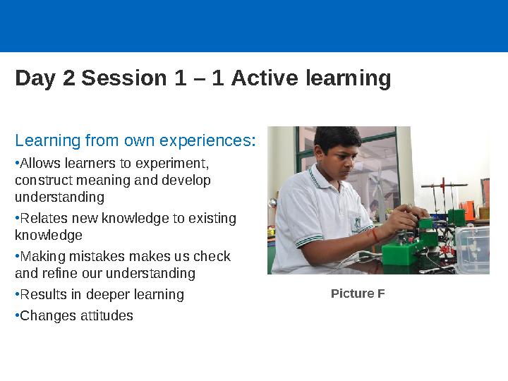 Day 2 Session 1 – 1 Active learning Learning from own experiences: •Allows learners to experiment, construct meaning and develo