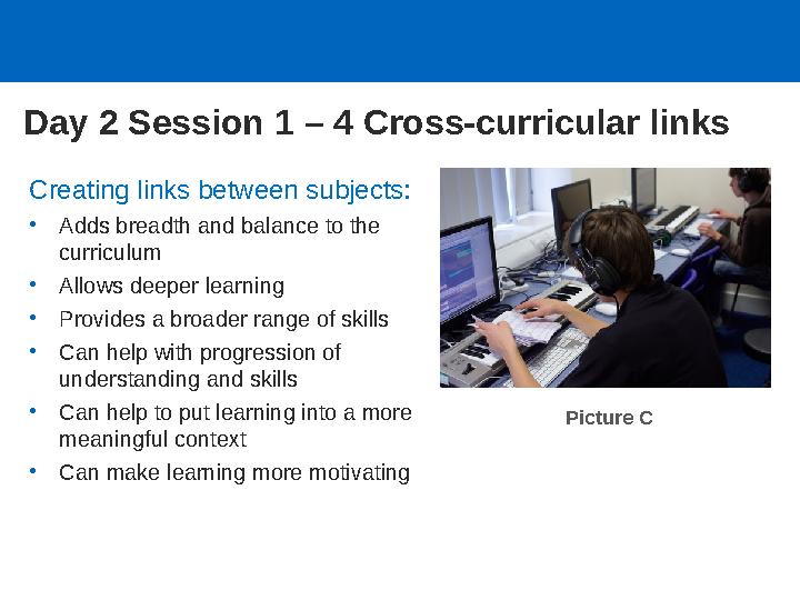 Day 2 Session 1 – 4 Cross-curricular links Creating links between subjects: •Adds breadth and balance to the curriculum •Allo