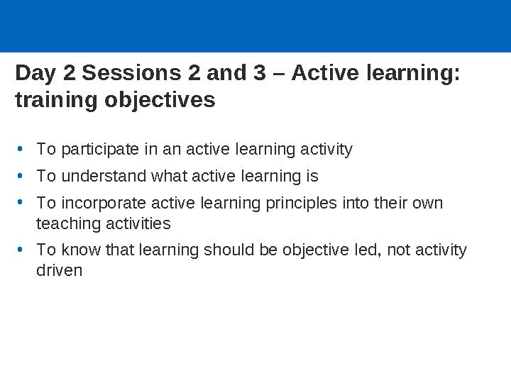 Day 2 Sessions 2 and 3 – Active learning: training objectives •To participate in an active learning activity •To understand