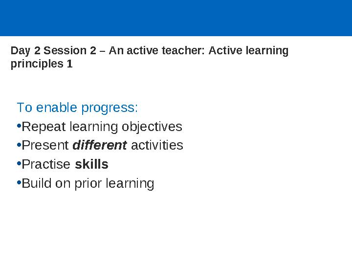 Day 2 Session 2 – An active teacher: Active learning principles 1 To enable progress: •Repeat learning objectives •Present diff