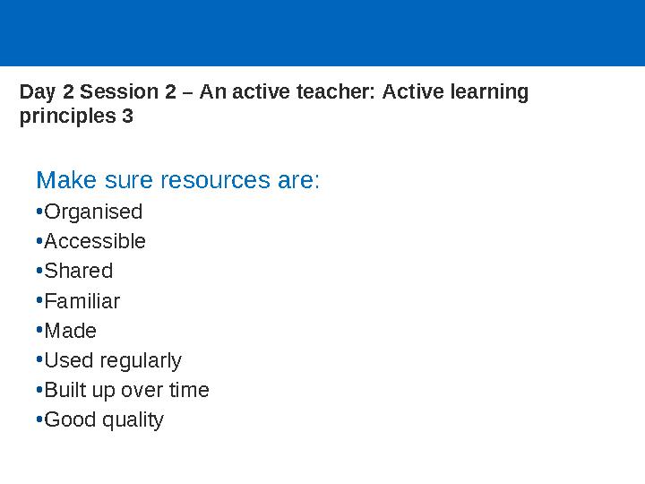 Make sure resources are: •Organised •Accessible •Shared •Familiar •Made •Used regularly •Built up over time •Good quality Day 2