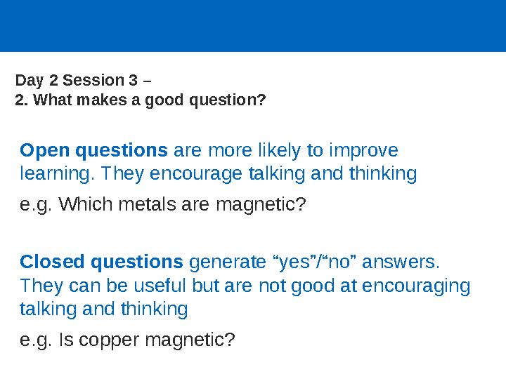 Open questions are more likely to improve learning. They encourage talking and thinking e.g. Which metals are magnetic? Closed