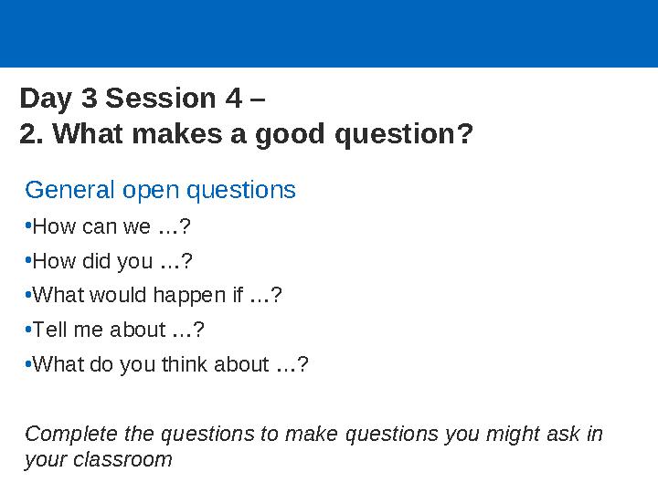 Day 3 Session 4 – 2. What makes a good question? General open questions •How can we …? •How did you …? •What would happen if …?