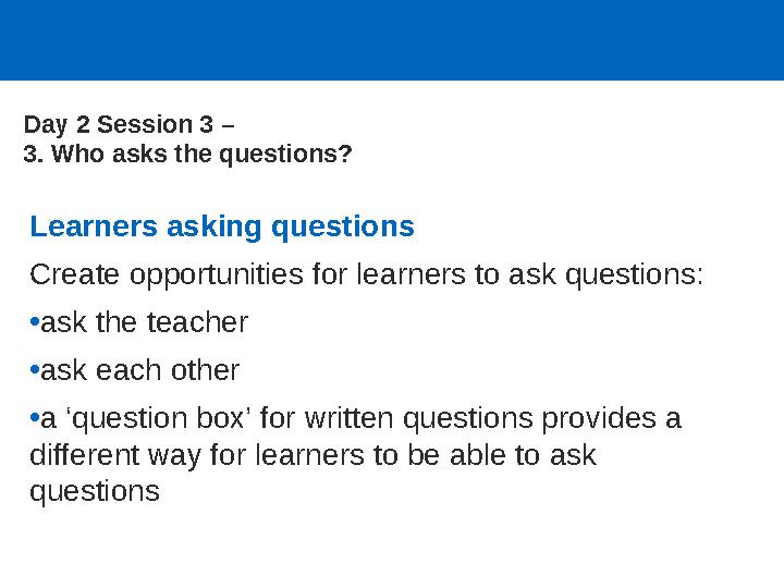 Learners asking questions Create opportunities for learners to ask questions: •ask the teacher •ask each other •a ‘question box