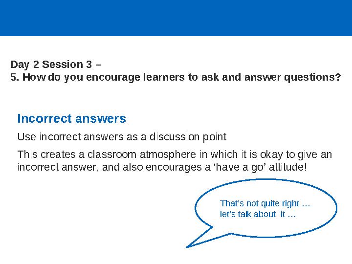 Incorrect answers Use incorrect answers as a discussion point This creates a classroom atmosphere in which it is okay to give an