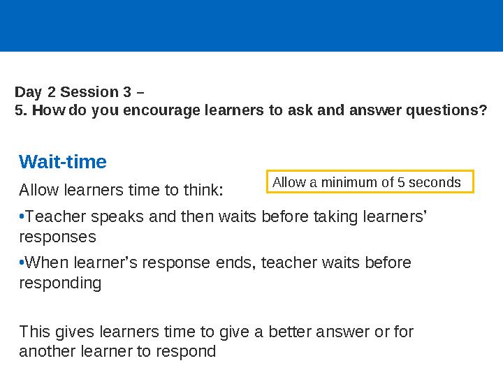 Wait-time Allow learners time to think: •Teacher speaks and then waits before taking learners’ responses •When learner’s respon