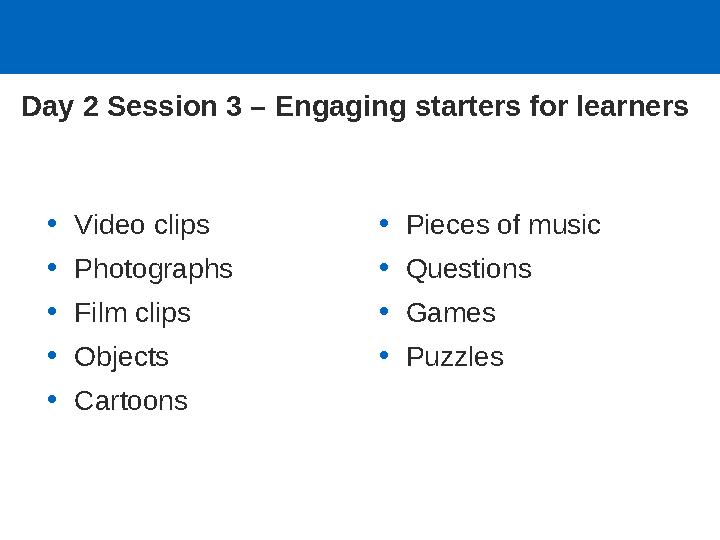 •Video clips •Photographs •Film clips •Objects •Cartoons •Pieces of music •Questions •Games •Puzzles Day 2 Session 3 – E