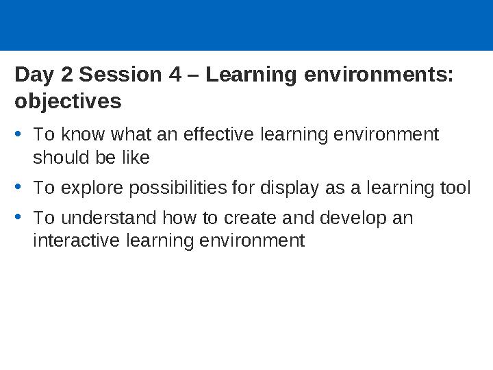 Day 2 Session 4 – Learning environments: objectives •To know what an effective learning environment should be like •To explore