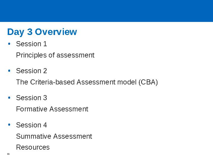 Day 3 Overview •Session 1 Principles of assessment •Session 2 The Criteria-based Assessment model (CBA) •Session 3 F