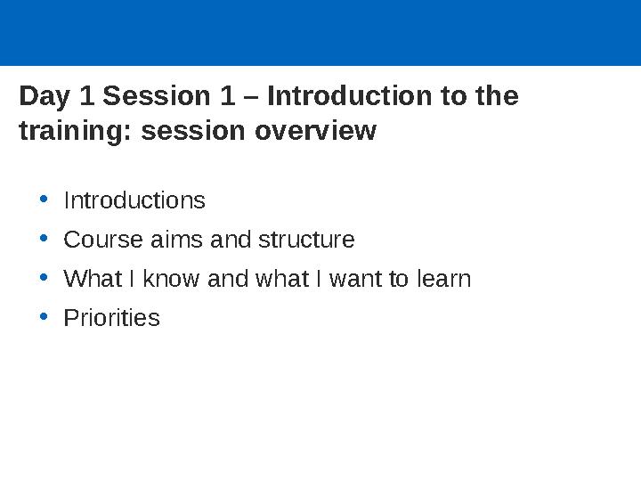 Day 1 Session 1 – Introduction to the training: session overview •Introductions •Course aims and structure •What I know and wha