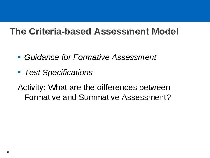 The Criteria-based Assessment Model •Guidance for Formative Assessment •Test Specifications Activity: What are the differences