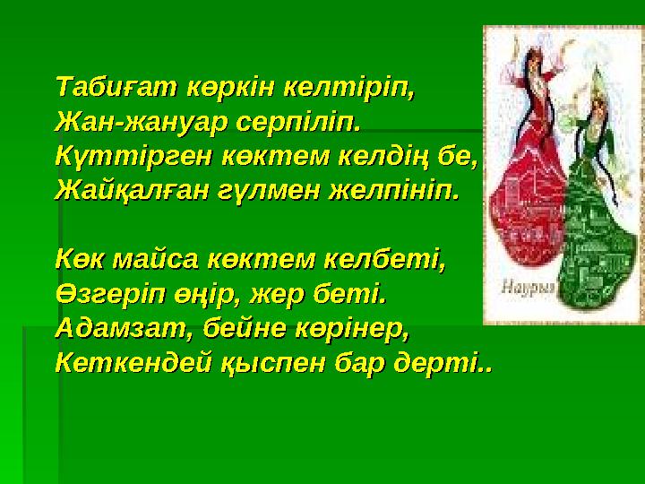 Табиғат көркін келтіріп,Табиғат көркін келтіріп, Жан-жануар серпіліп.Жан-жануар серпіліп. Күттірген көктем келдің бе,Күттірген