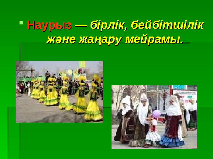 Наурыз Наурыз — бірлік, бейбітшілік — бірлік, бейбітшілік және жаңару мейрамы.және жаңару мейрамы.