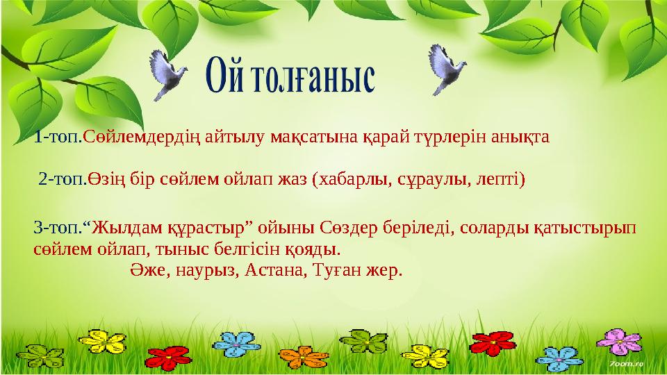 1-топ.Сөйлемдердің айтылу мақсатына қарай түрлерін анықта 2-топ.Өзің бір сөйлем ойлап жаз (хабарлы, сұраулы, лепті) 3-топ.“Жылд