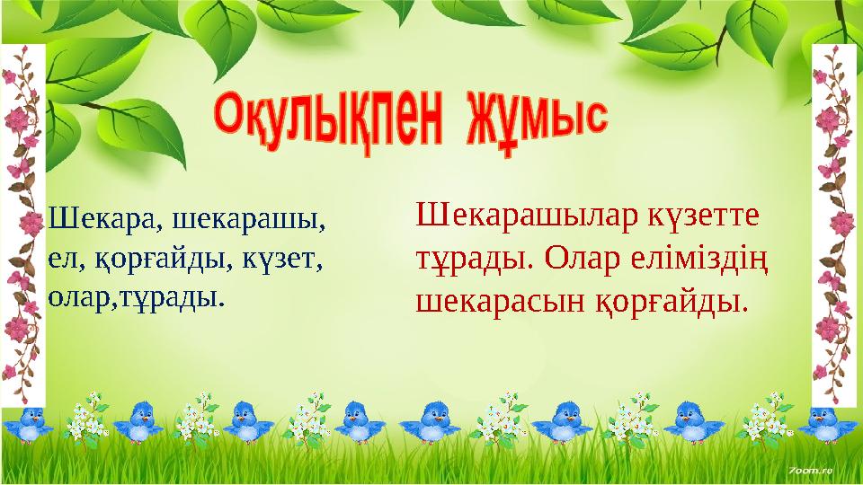 Шекара, шекарашы, ел, қорғайды, күзет, олар,тұрады. Шекарашылар күзетте тұрады. Олар еліміздің шекарасын қорғайды.